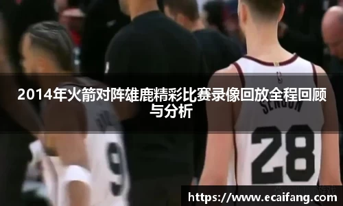 2014年火箭对阵雄鹿精彩比赛录像回放全程回顾与分析